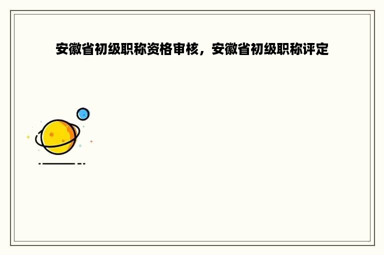 安徽省初级职称资格审核，安徽省初级职称评定