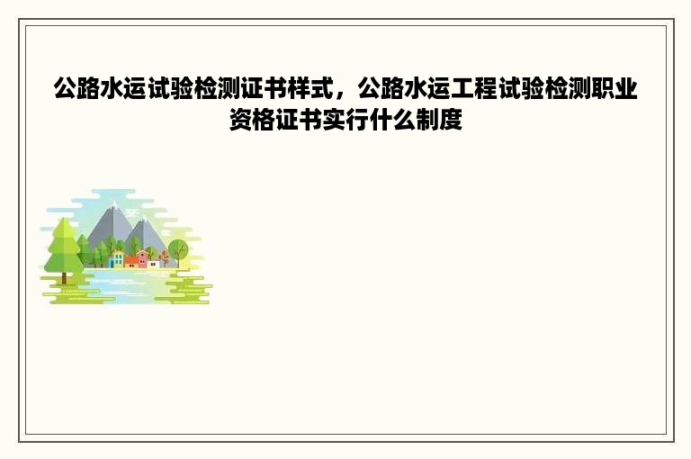 公路水运试验检测证书样式，公路水运工程试验检测职业资格证书实行什么制度