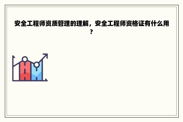 安全工程师资质管理的理解，安全工程师资格证有什么用?