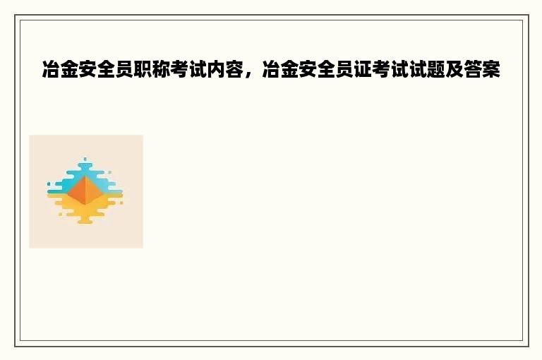 冶金安全员职称考试内容，冶金安全员证考试试题及答案