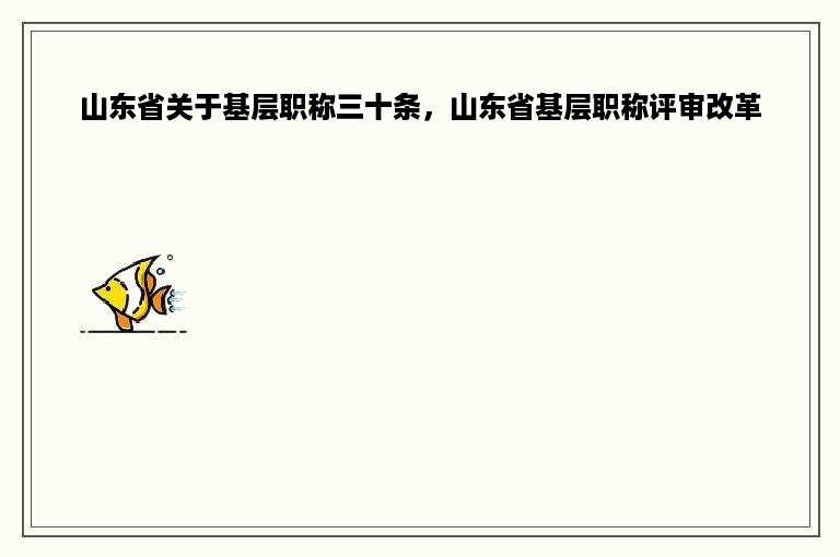 山东省关于基层职称三十条，山东省基层职称评审改革