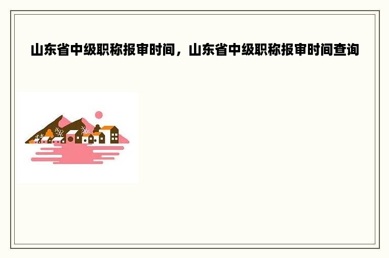 山东省中级职称报审时间，山东省中级职称报审时间查询