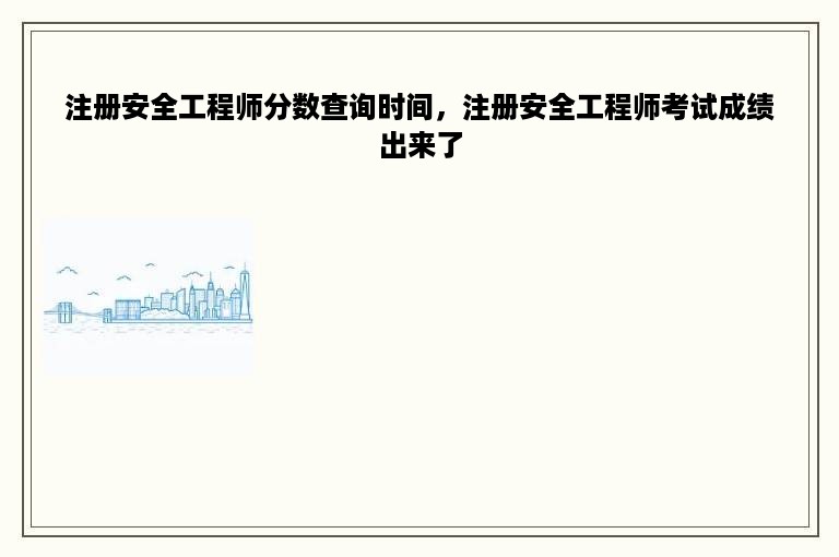 注册安全工程师分数查询时间，注册安全工程师考试成绩出来了