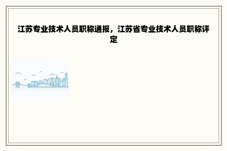 江苏专业技术人员职称通报，江苏省专业技术人员职称评定