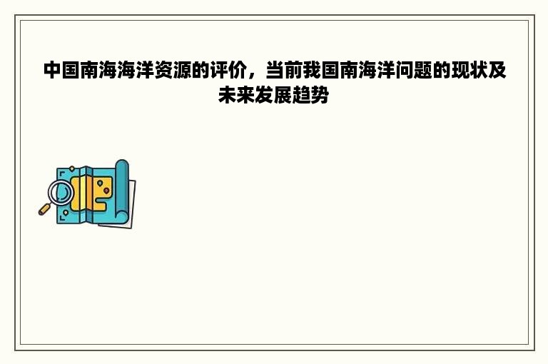 中国南海海洋资源的评价，当前我国南海洋问题的现状及未来发展趋势