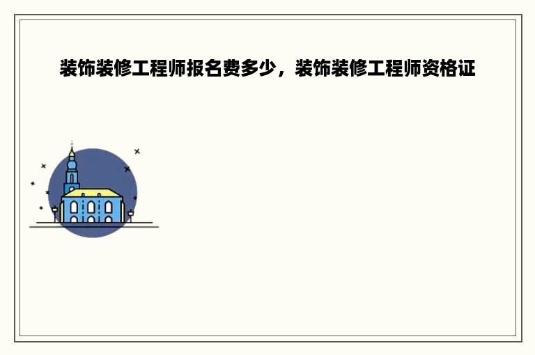 装饰装修工程师报名费多少，装饰装修工程师资格证