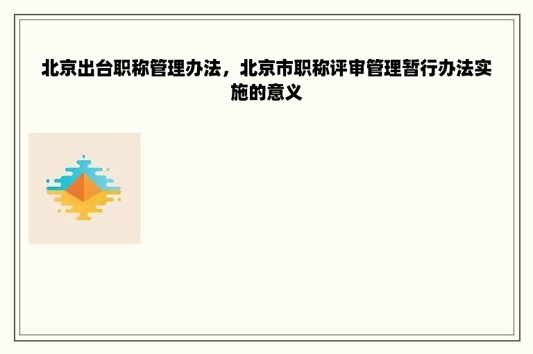 北京出台职称管理办法，北京市职称评审管理暂行办法实施的意义