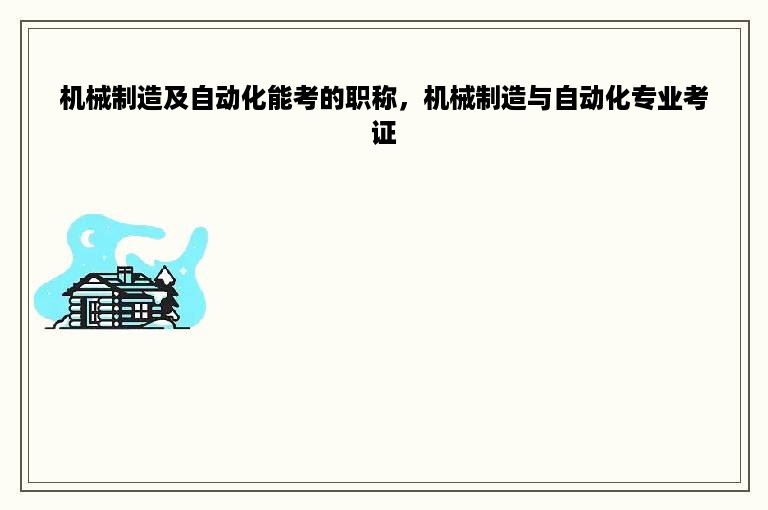 机械制造及自动化能考的职称，机械制造与自动化专业考证