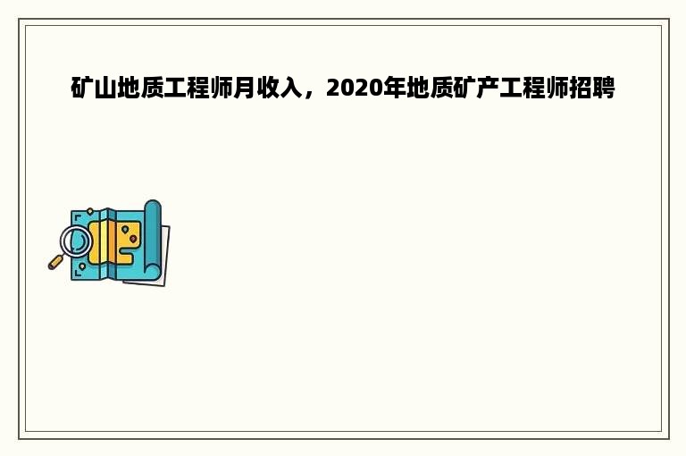 矿山地质工程师月收入，2020年地质矿产工程师招聘