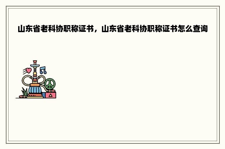 山东省老科协职称证书，山东省老科协职称证书怎么查询