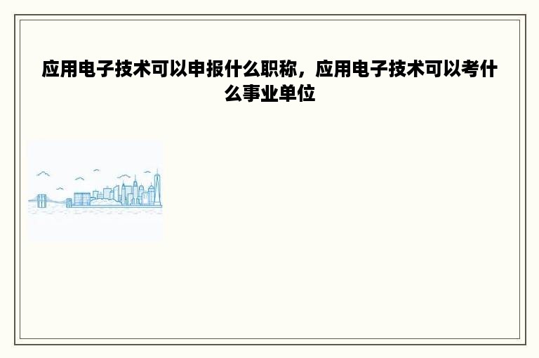 应用电子技术可以申报什么职称，应用电子技术可以考什么事业单位