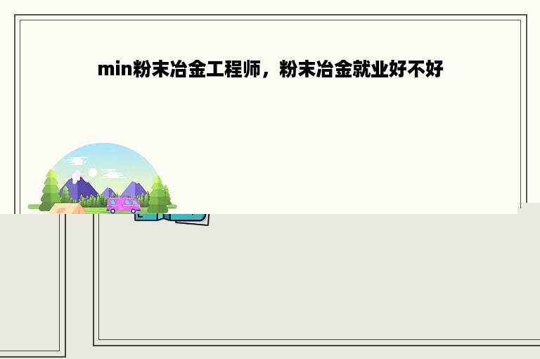 min粉末冶金工程师，粉末冶金就业好不好