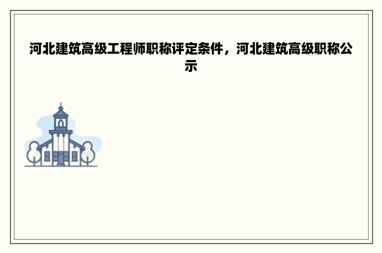 河北建筑高级工程师职称评定条件，河北建筑高级职称公示