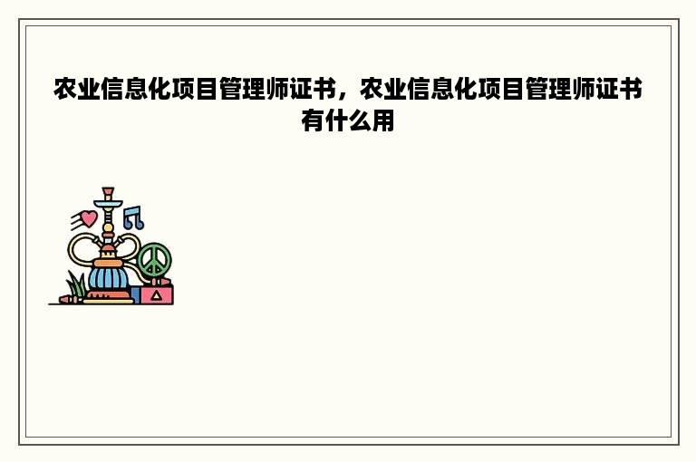 农业信息化项目管理师证书，农业信息化项目管理师证书有什么用