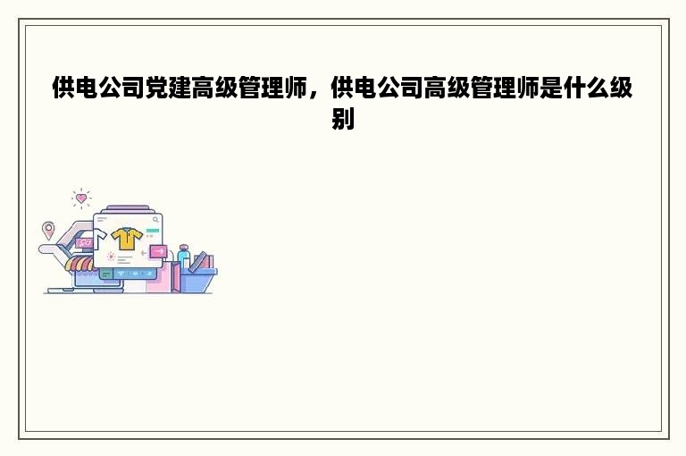 供电公司党建高级管理师，供电公司高级管理师是什么级别