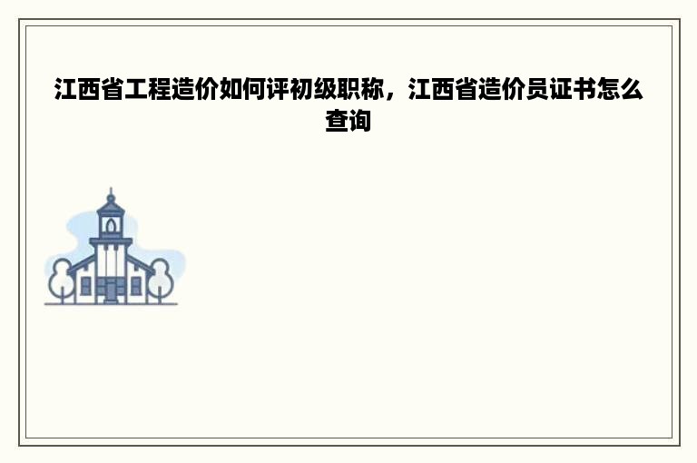 江西省工程造价如何评初级职称，江西省造价员证书怎么查询