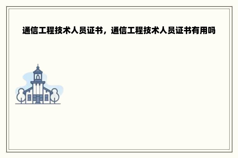 通信工程技术人员证书，通信工程技术人员证书有用吗