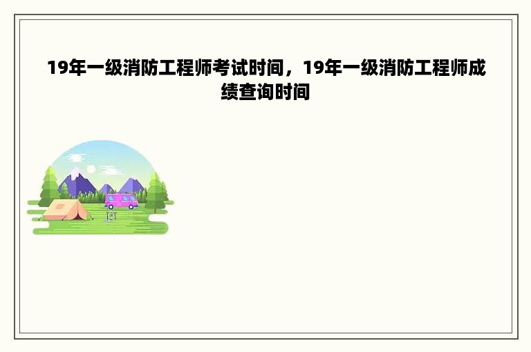 19年一级消防工程师考试时间，19年一级消防工程师成绩查询时间