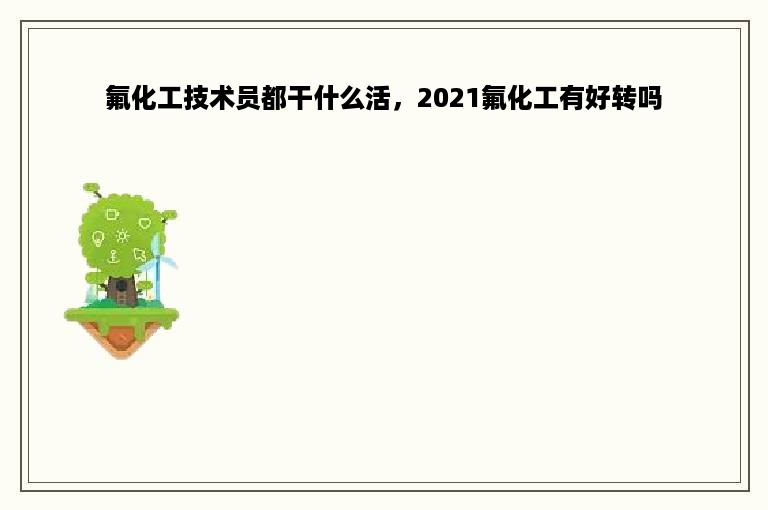 氟化工技术员都干什么活，2021氟化工有好转吗