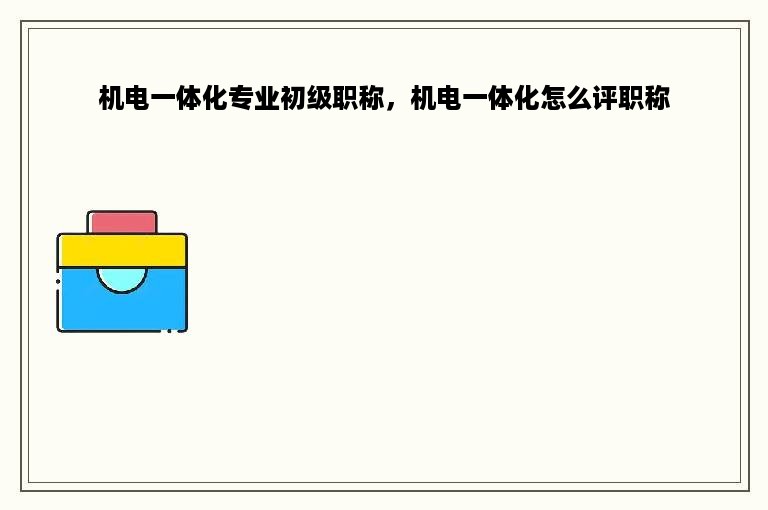 机电一体化专业初级职称，机电一体化怎么评职称