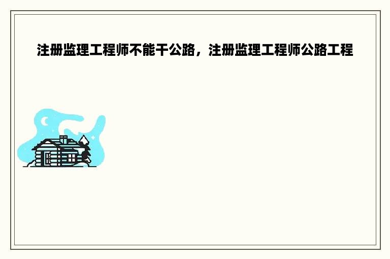 注册监理工程师不能干公路，注册监理工程师公路工程