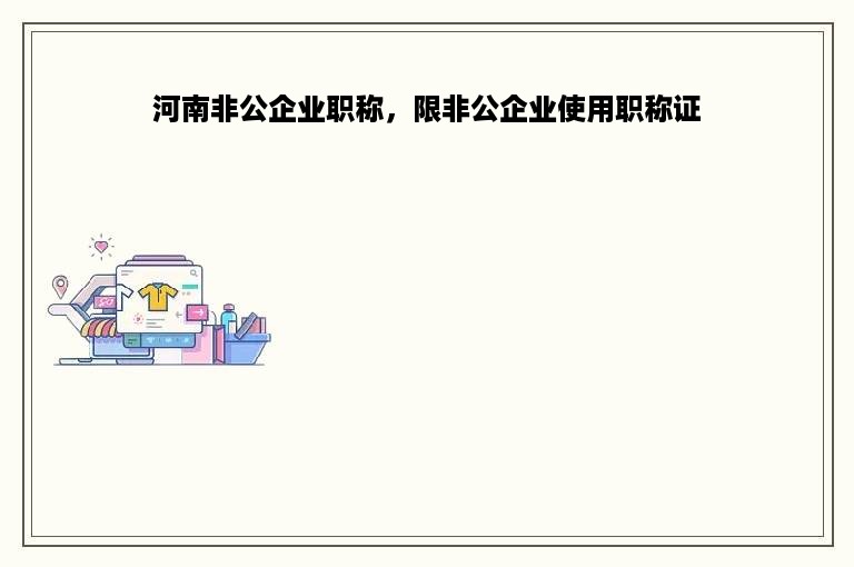 河南非公企业职称，限非公企业使用职称证