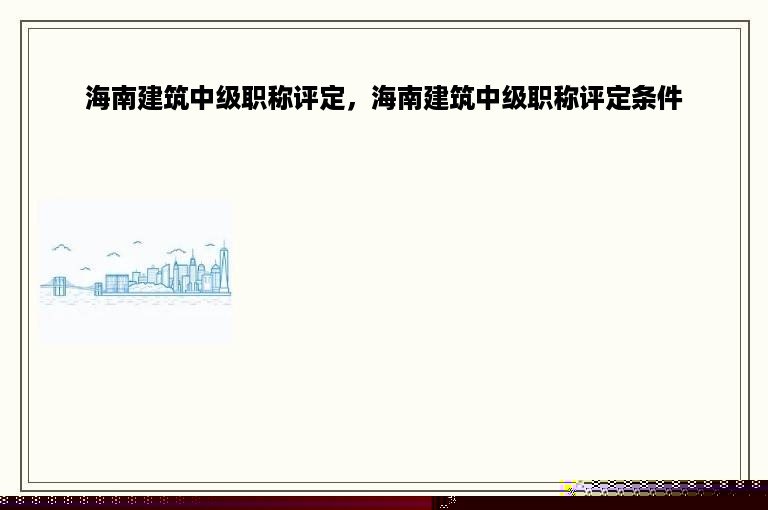 海南建筑中级职称评定，海南建筑中级职称评定条件