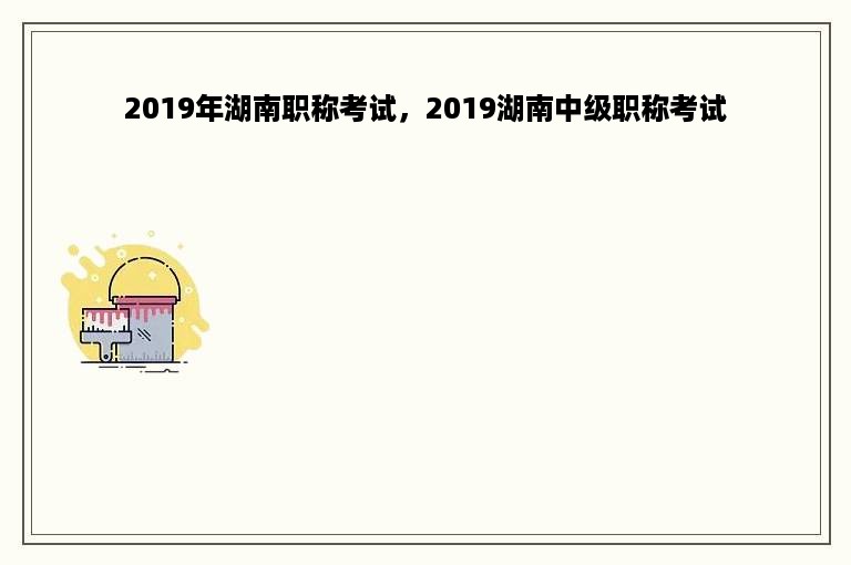 2019年湖南职称考试，2019湖南中级职称考试