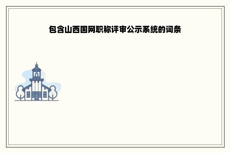 包含山西国网职称评审公示系统的词条