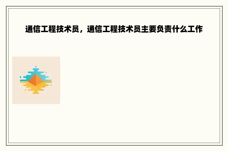 通信工程技术员，通信工程技术员主要负责什么工作