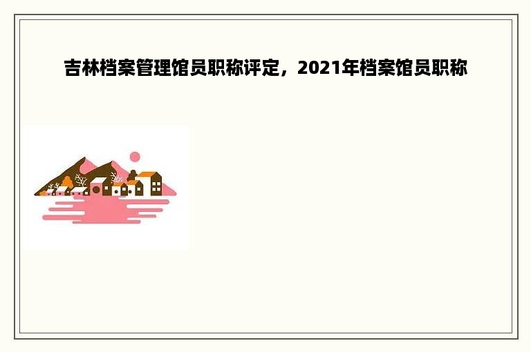 吉林档案管理馆员职称评定，2021年档案馆员职称