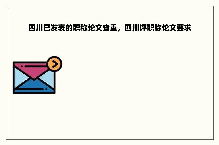 四川已发表的职称论文查重，四川评职称论文要求