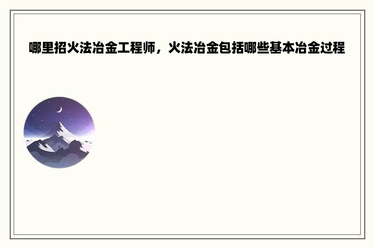 哪里招火法冶金工程师，火法冶金包括哪些基本冶金过程