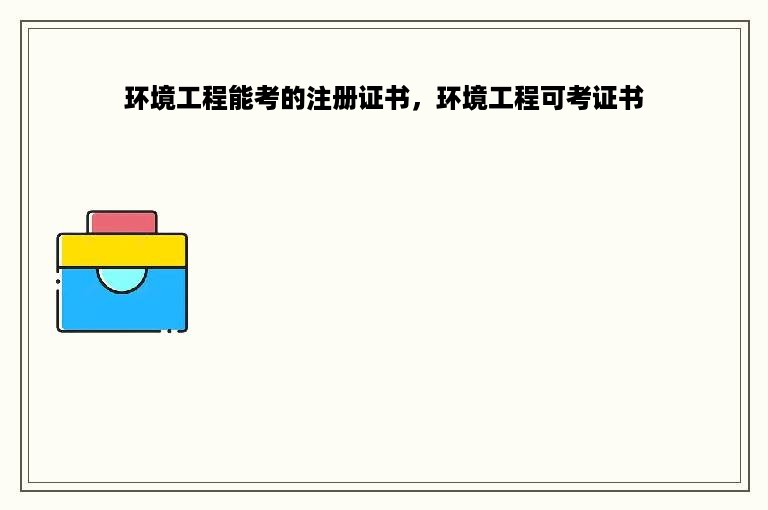 环境工程能考的注册证书，环境工程可考证书