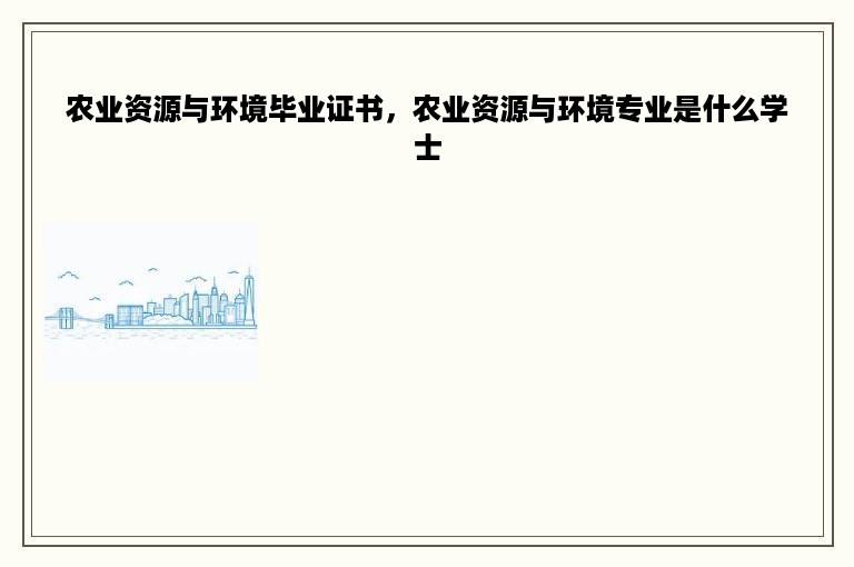 农业资源与环境毕业证书，农业资源与环境专业是什么学士