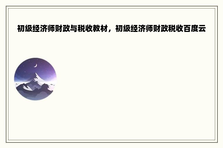 初级经济师财政与税收教材，初级经济师财政税收百度云