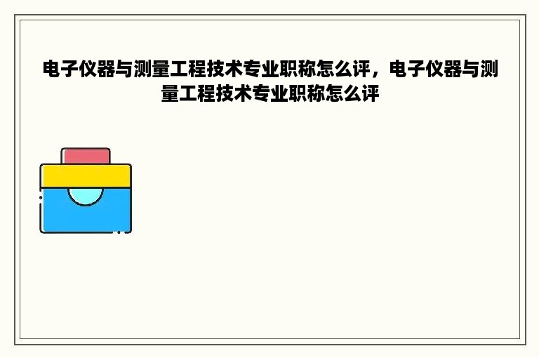 电子仪器与测量工程技术专业职称怎么评，电子仪器与测量工程技术专业职称怎么评