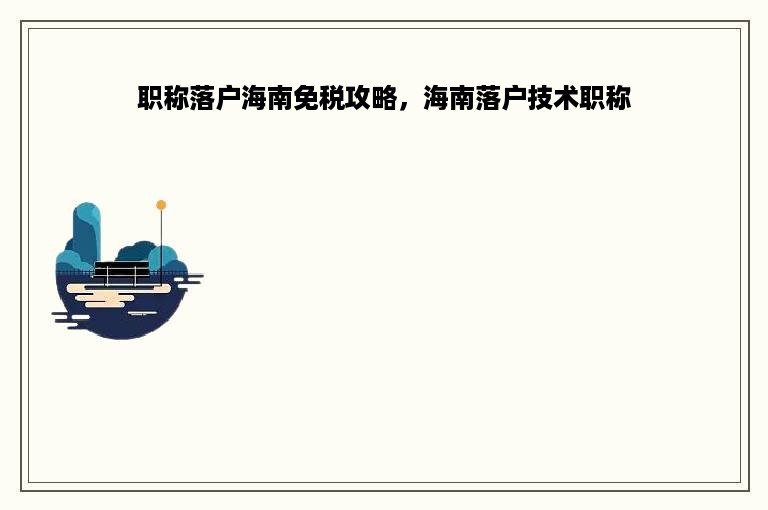 职称落户海南免税攻略，海南落户技术职称