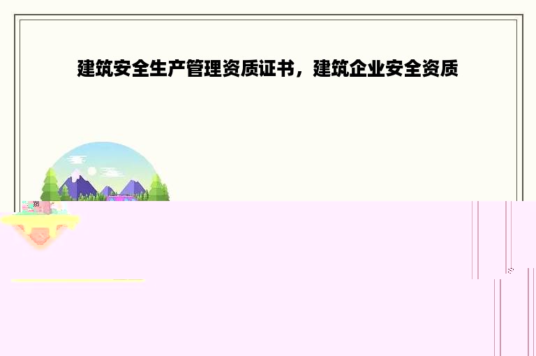 建筑安全生产管理资质证书，建筑企业安全资质