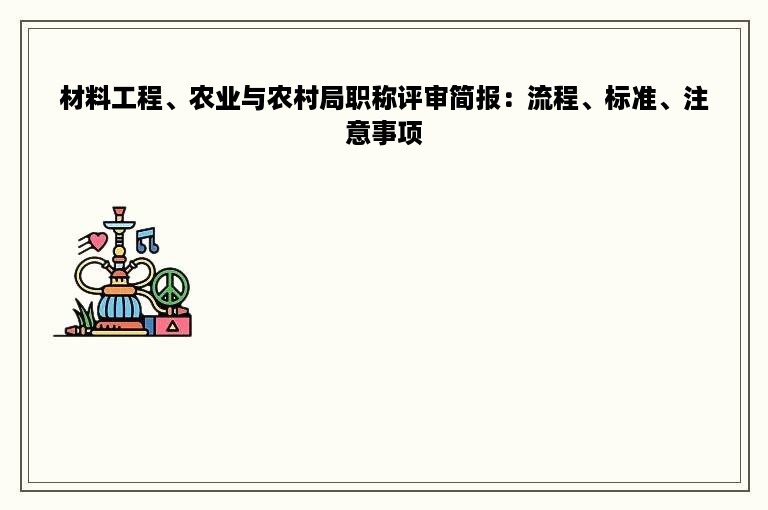 材料工程、农业与农村局职称评审简报：流程、标准、注意事项