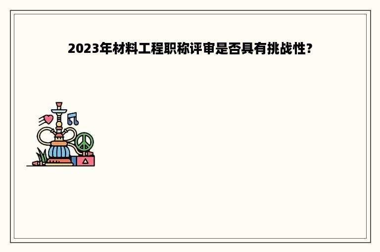 2023年材料工程职称评审是否具有挑战性？