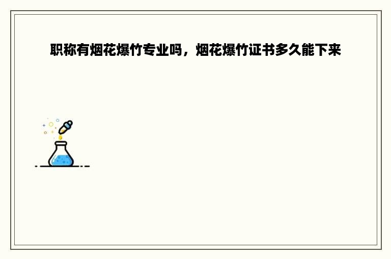 职称有烟花爆竹专业吗，烟花爆竹证书多久能下来