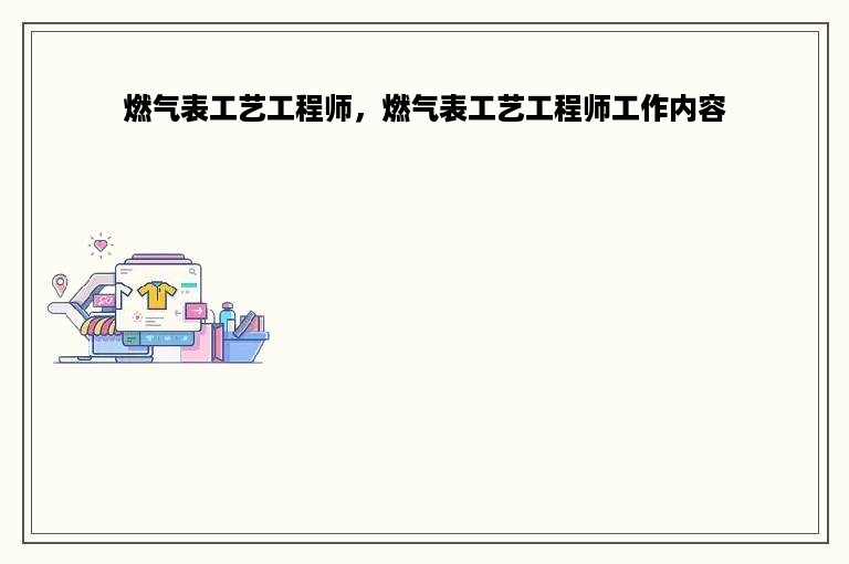 燃气表工艺工程师，燃气表工艺工程师工作内容