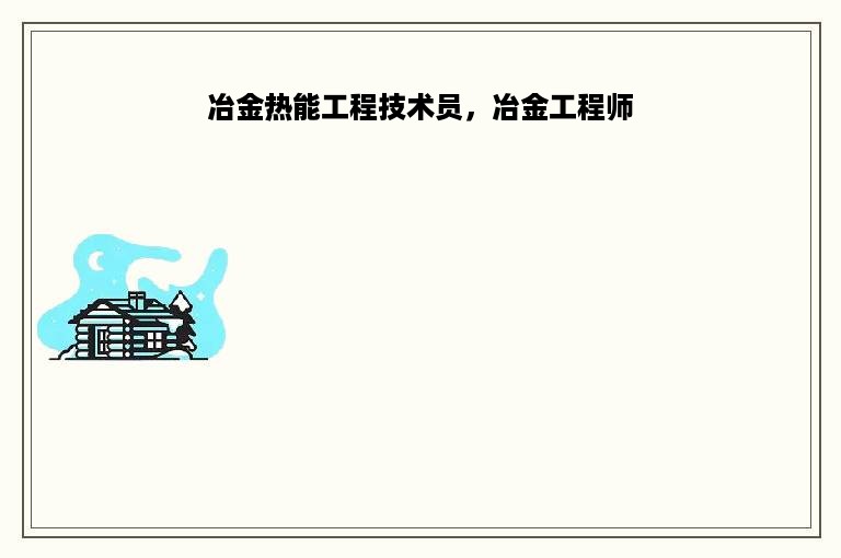 冶金热能工程技术员，冶金工程师