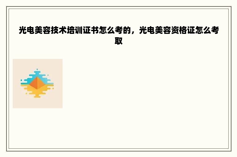 光电美容技术培训证书怎么考的，光电美容资格证怎么考取