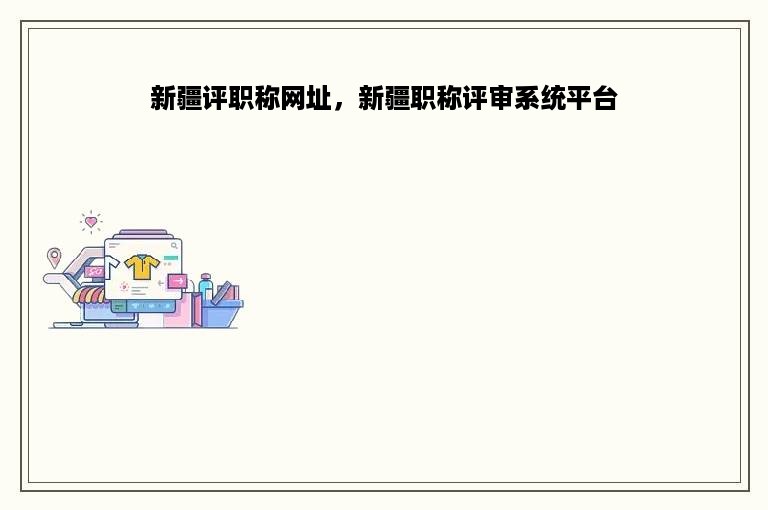 新疆评职称网址，新疆职称评审系统平台