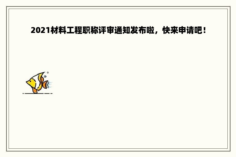 2021材料工程职称评审通知发布啦，快来申请吧！