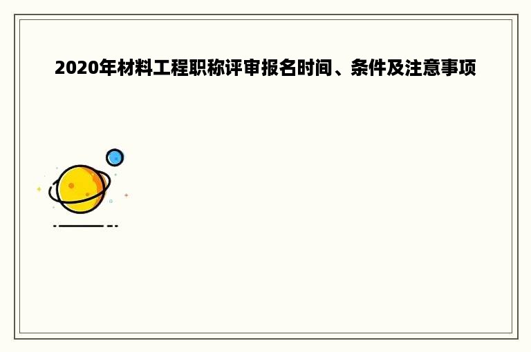 2020年材料工程职称评审报名时间、条件及注意事项