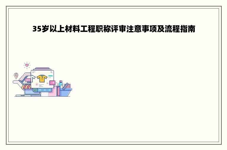 35岁以上材料工程职称评审注意事项及流程指南