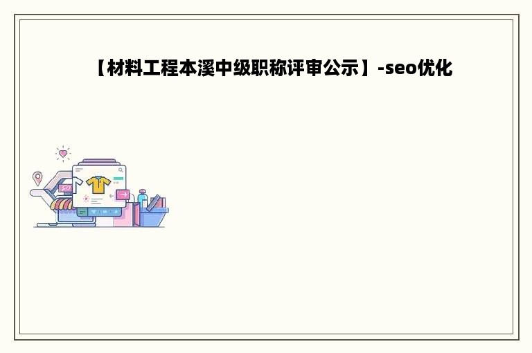 【材料工程本溪中级职称评审公示】-seo优化